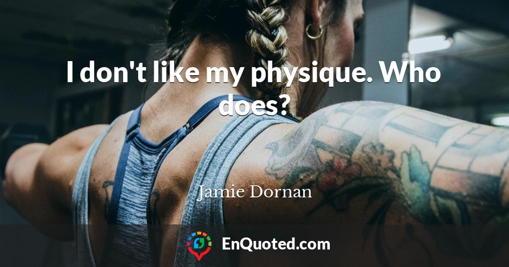 I don't like my physique. Who does?