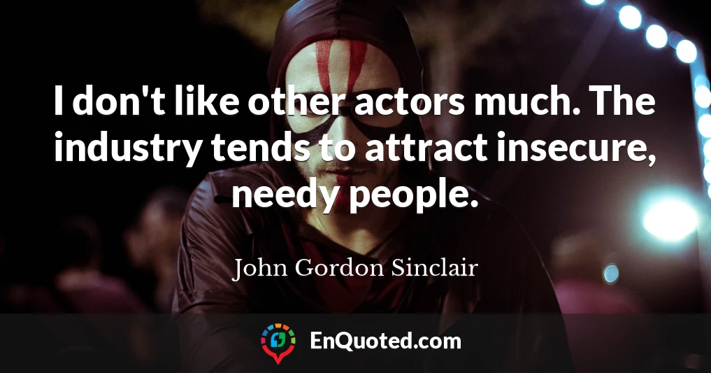 I don't like other actors much. The industry tends to attract insecure, needy people.