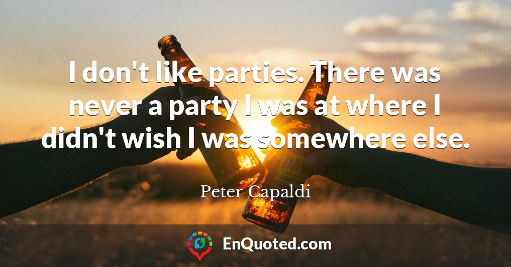 I don't like parties. There was never a party I was at where I didn't wish I was somewhere else.