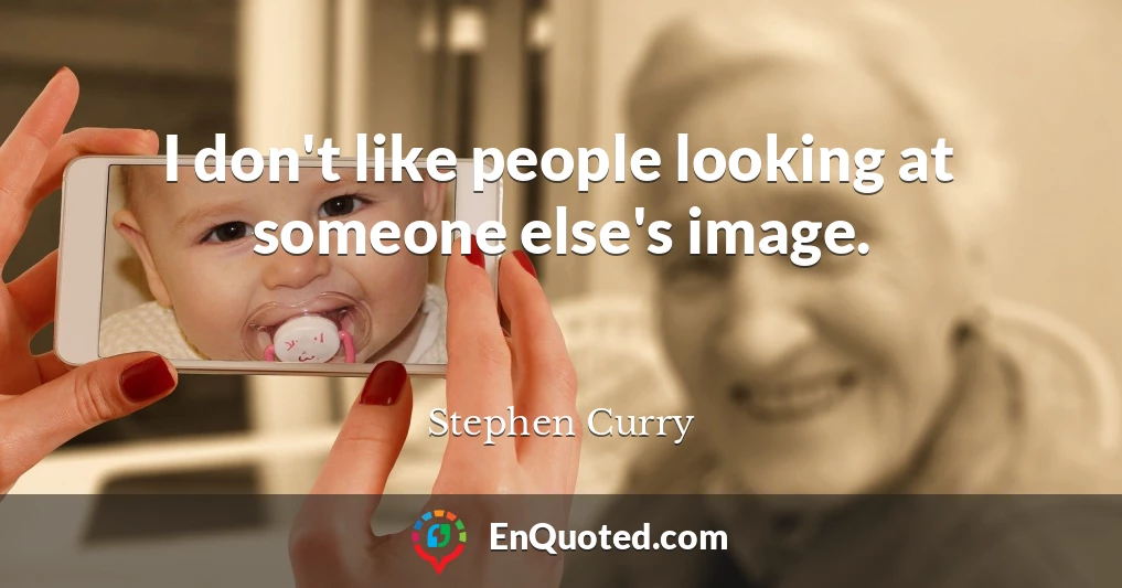 I don't like people looking at someone else's image.