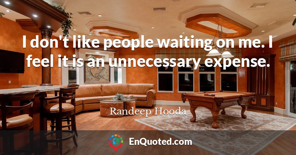 I don't like people waiting on me. I feel it is an unnecessary expense.