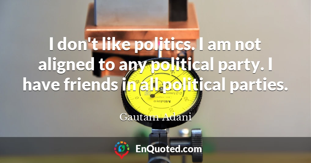 I don't like politics. I am not aligned to any political party. I have friends in all political parties.