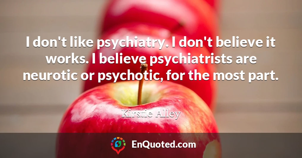 I don't like psychiatry. I don't believe it works. I believe psychiatrists are neurotic or psychotic, for the most part.