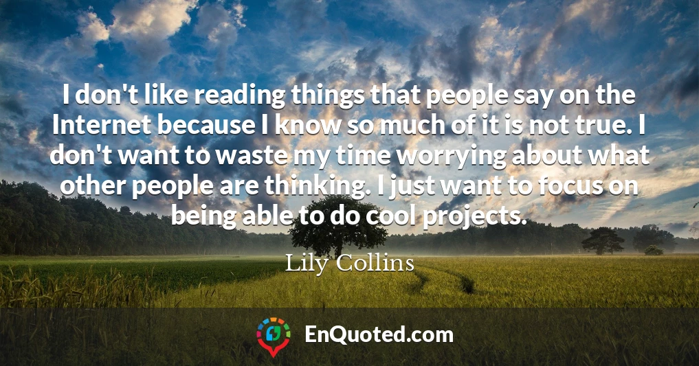 I don't like reading things that people say on the Internet because I know so much of it is not true. I don't want to waste my time worrying about what other people are thinking. I just want to focus on being able to do cool projects.