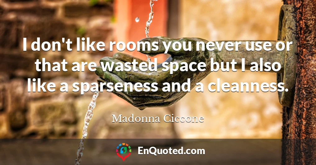 I don't like rooms you never use or that are wasted space but I also like a sparseness and a cleanness.