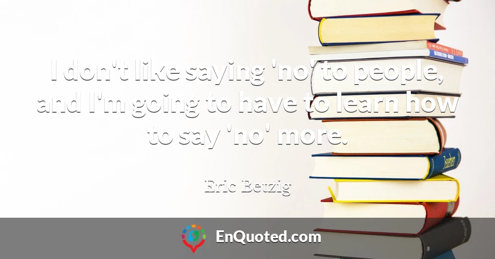 I don't like saying 'no' to people, and I'm going to have to learn how to say 'no' more.