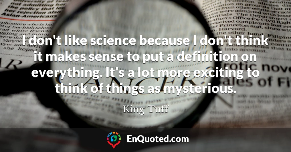 I don't like science because I don't think it makes sense to put a definition on everything. It's a lot more exciting to think of things as mysterious.