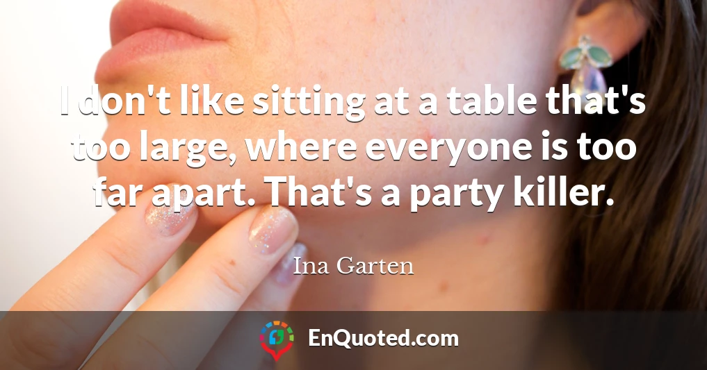 I don't like sitting at a table that's too large, where everyone is too far apart. That's a party killer.