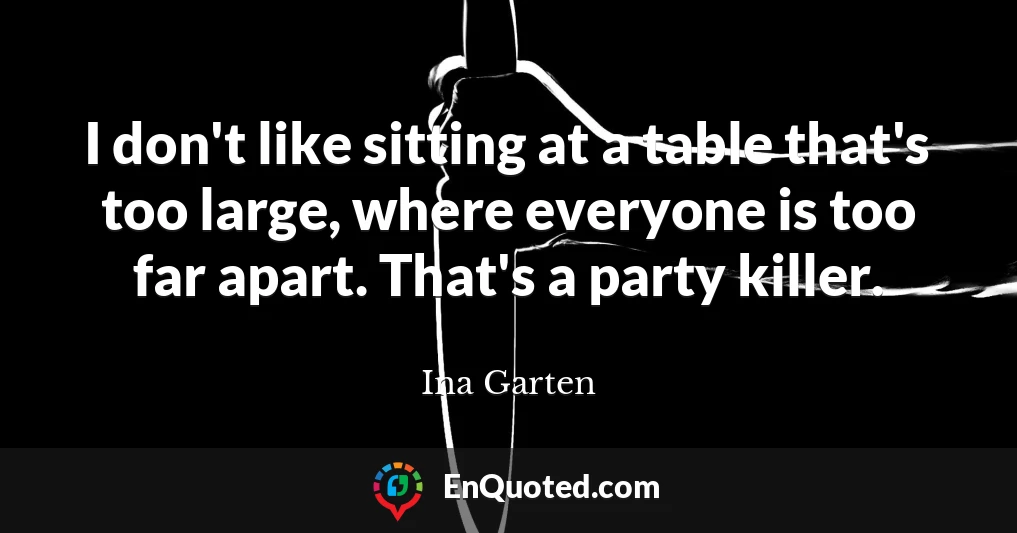 I don't like sitting at a table that's too large, where everyone is too far apart. That's a party killer.