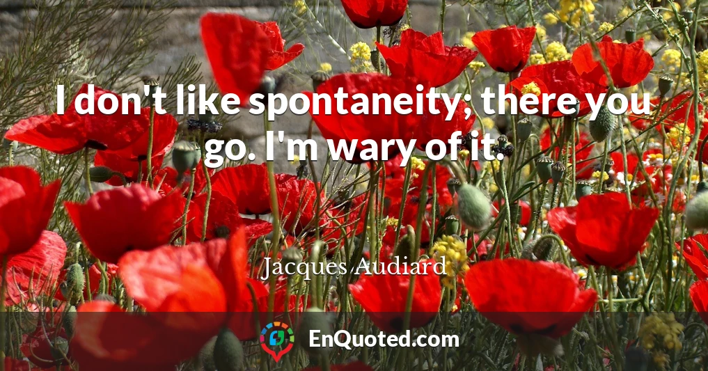 I don't like spontaneity; there you go. I'm wary of it.