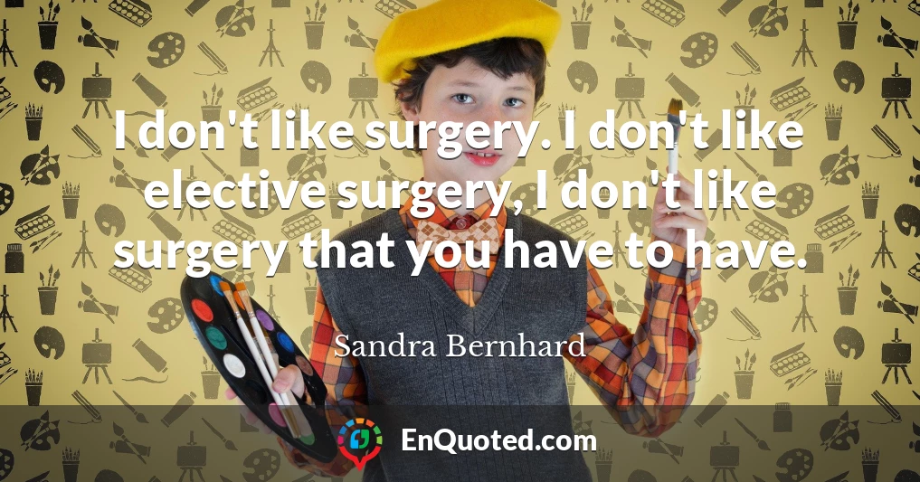 I don't like surgery. I don't like elective surgery, I don't like surgery that you have to have.