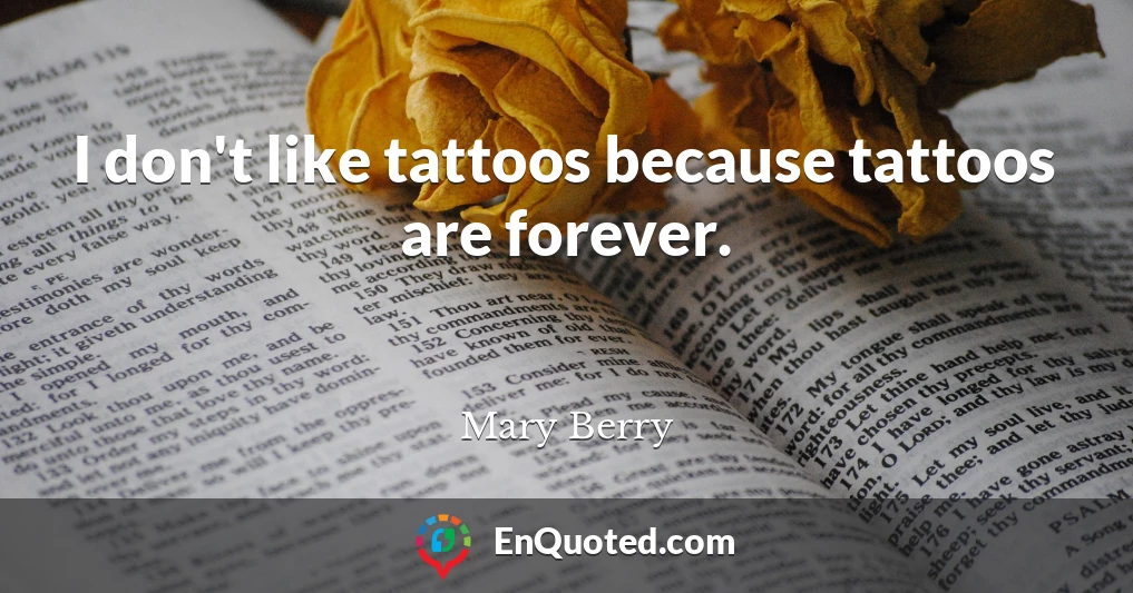 I don't like tattoos because tattoos are forever.