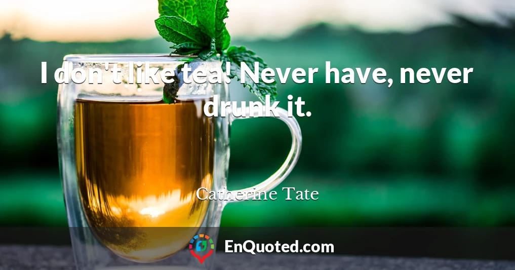 I don't like tea! Never have, never drunk it.