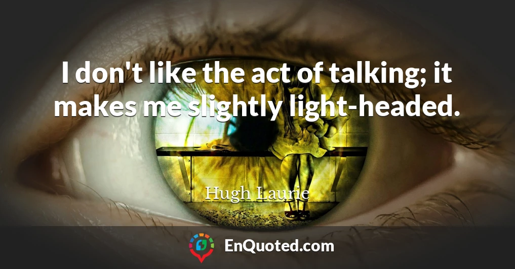I don't like the act of talking; it makes me slightly light-headed.