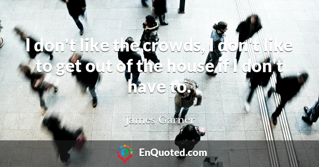 I don't like the crowds, I don't like to get out of the house if I don't have to.
