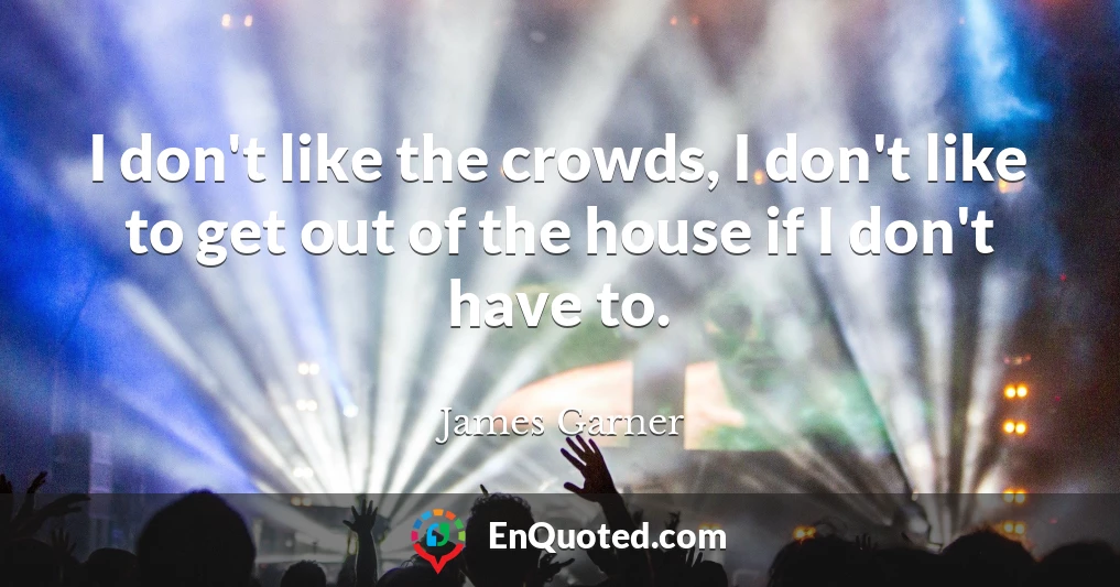 I don't like the crowds, I don't like to get out of the house if I don't have to.