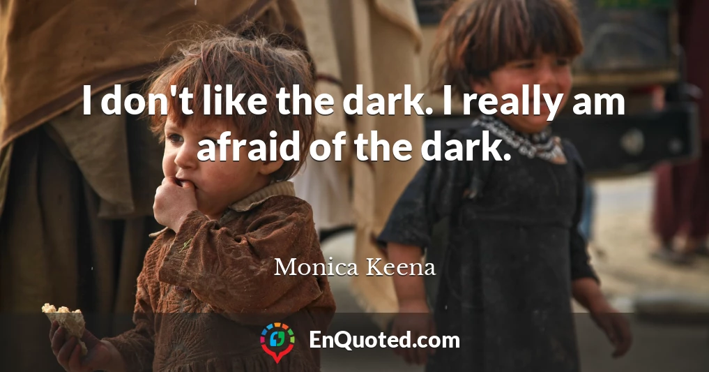 I don't like the dark. I really am afraid of the dark.