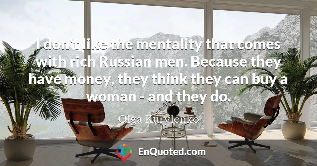 I don't like the mentality that comes with rich Russian men. Because they have money, they think they can buy a woman - and they do.