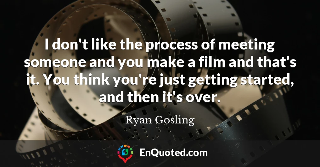 I don't like the process of meeting someone and you make a film and that's it. You think you're just getting started, and then it's over.