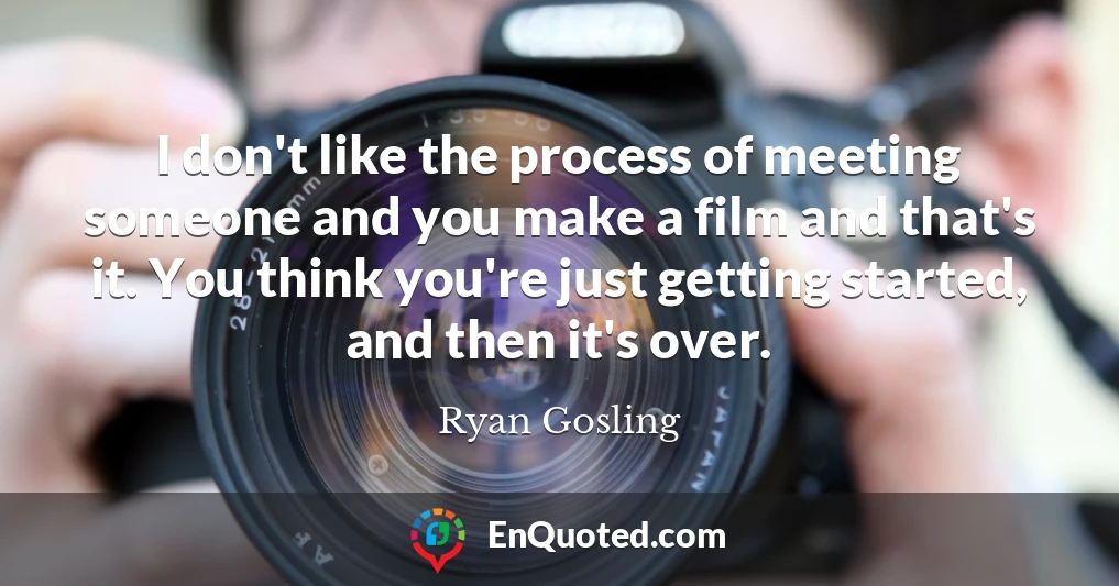 I don't like the process of meeting someone and you make a film and that's it. You think you're just getting started, and then it's over.