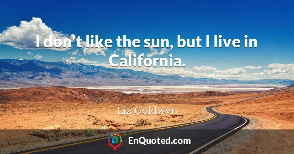 I don't like the sun, but I live in California.