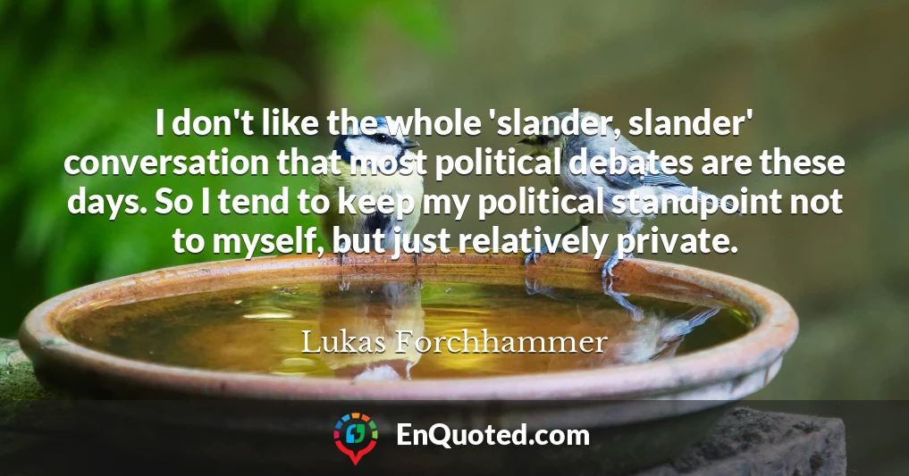 I don't like the whole 'slander, slander' conversation that most political debates are these days. So I tend to keep my political standpoint not to myself, but just relatively private.
