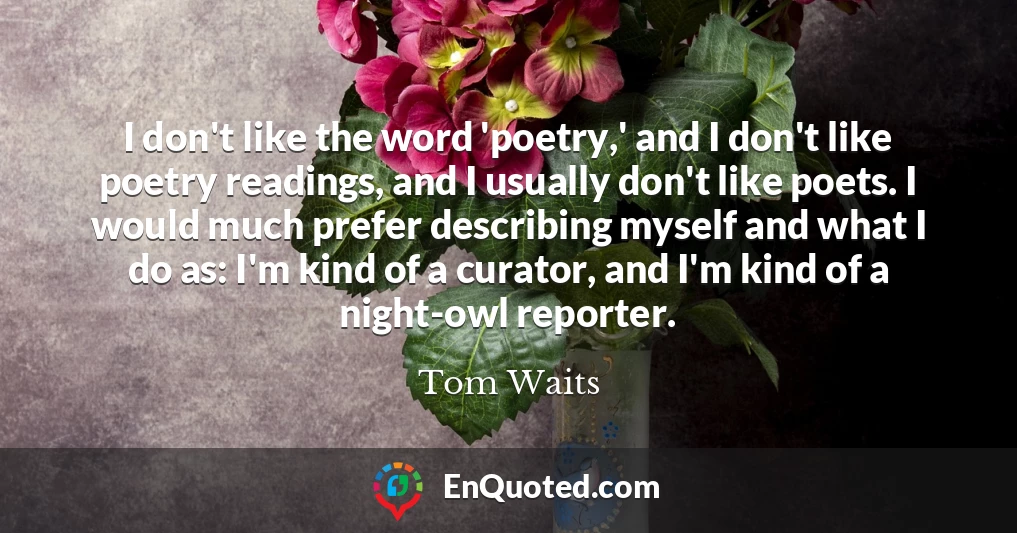 I don't like the word 'poetry,' and I don't like poetry readings, and I usually don't like poets. I would much prefer describing myself and what I do as: I'm kind of a curator, and I'm kind of a night-owl reporter.