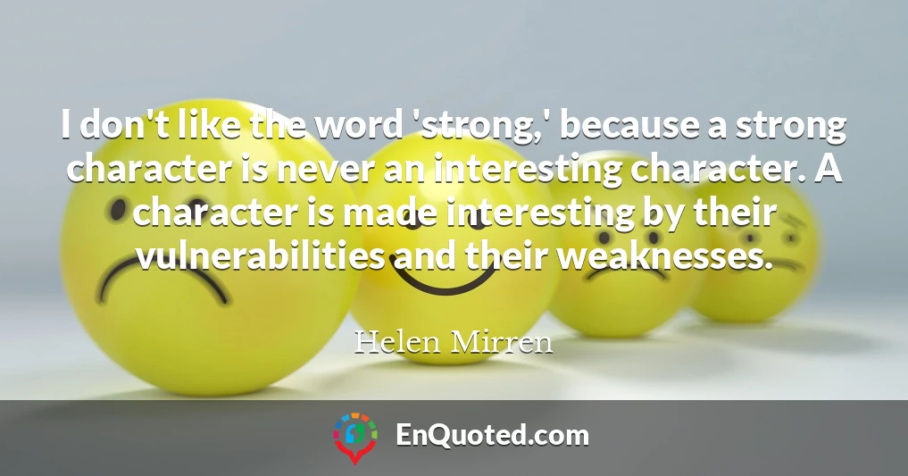 I don't like the word 'strong,' because a strong character is never an interesting character. A character is made interesting by their vulnerabilities and their weaknesses.
