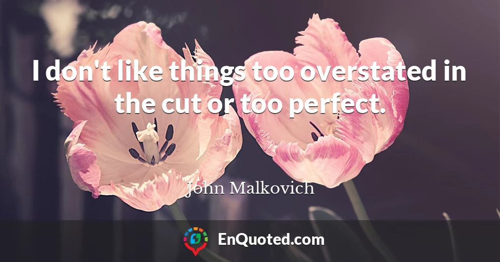 I don't like things too overstated in the cut or too perfect.