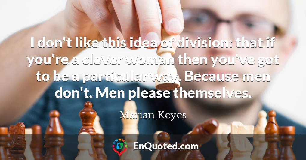 I don't like this idea of division: that if you're a clever woman then you've got to be a particular way. Because men don't. Men please themselves.