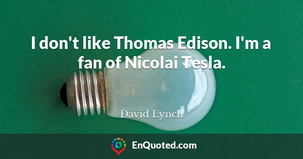 I don't like Thomas Edison. I'm a fan of Nicolai Tesla.