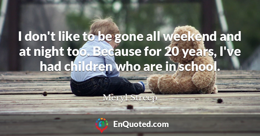 I don't like to be gone all weekend and at night too. Because for 20 years, I've had children who are in school.