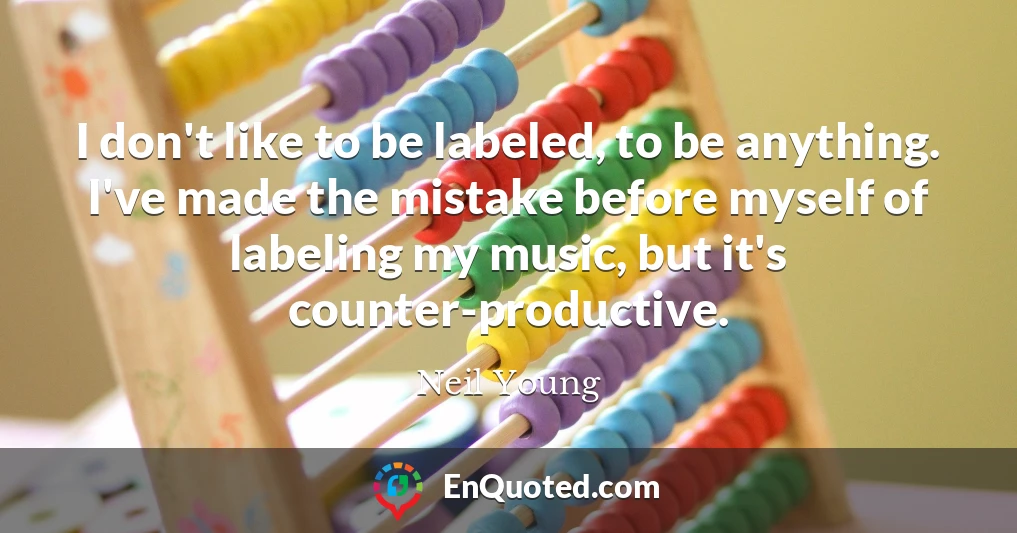 I don't like to be labeled, to be anything. I've made the mistake before myself of labeling my music, but it's counter-productive.