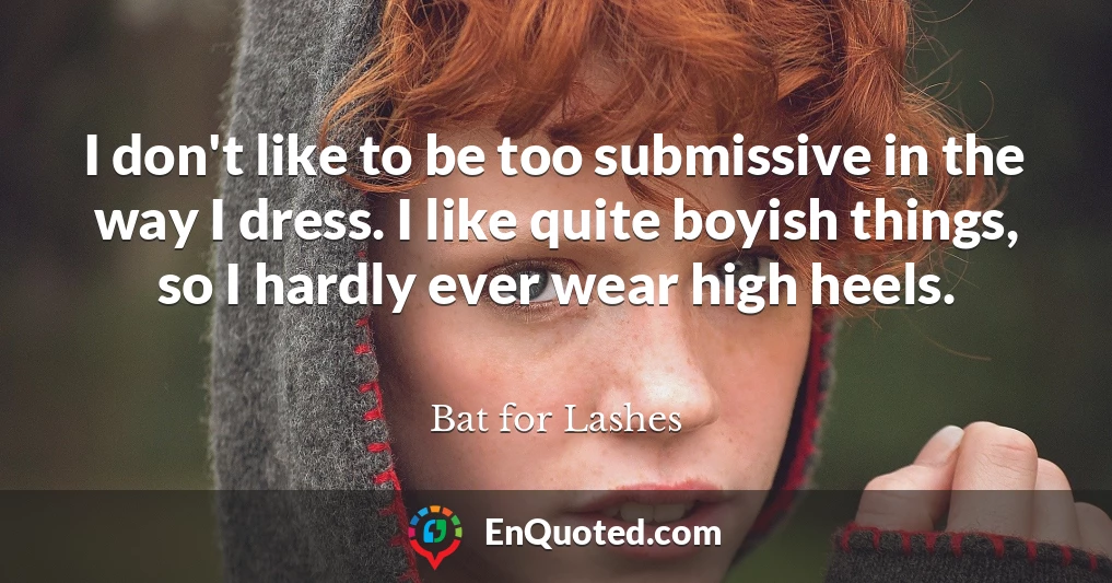 I don't like to be too submissive in the way I dress. I like quite boyish things, so I hardly ever wear high heels.