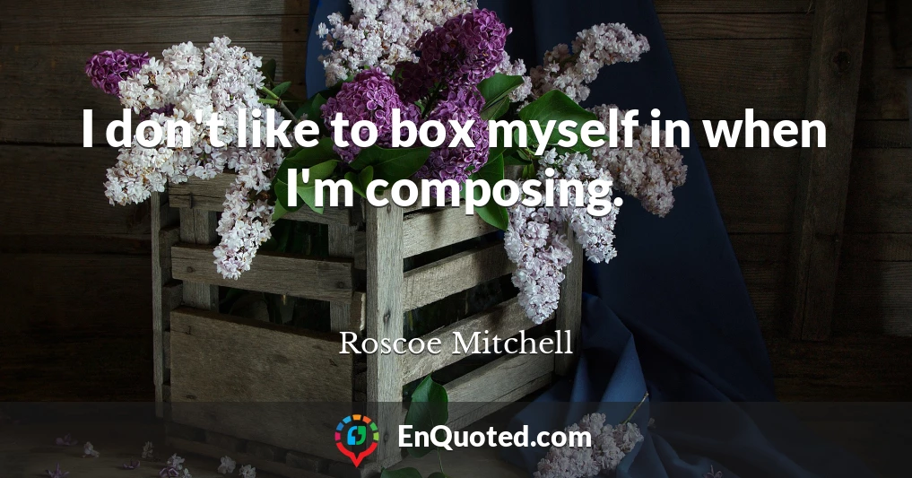 I don't like to box myself in when I'm composing.