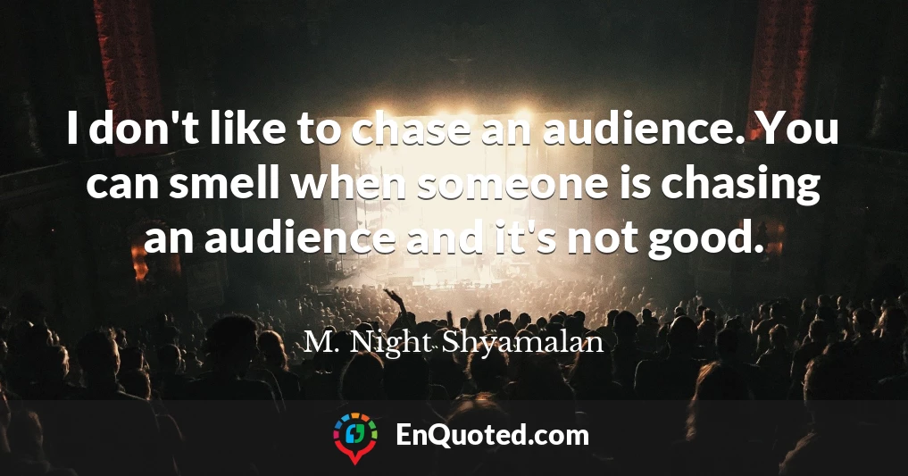 I don't like to chase an audience. You can smell when someone is chasing an audience and it's not good.