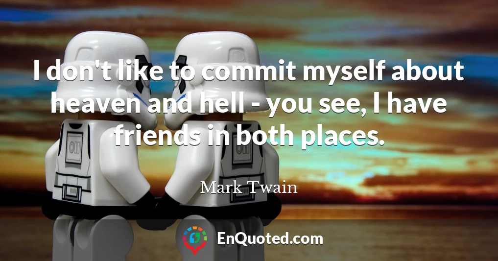 I don't like to commit myself about heaven and hell - you see, I have friends in both places.
