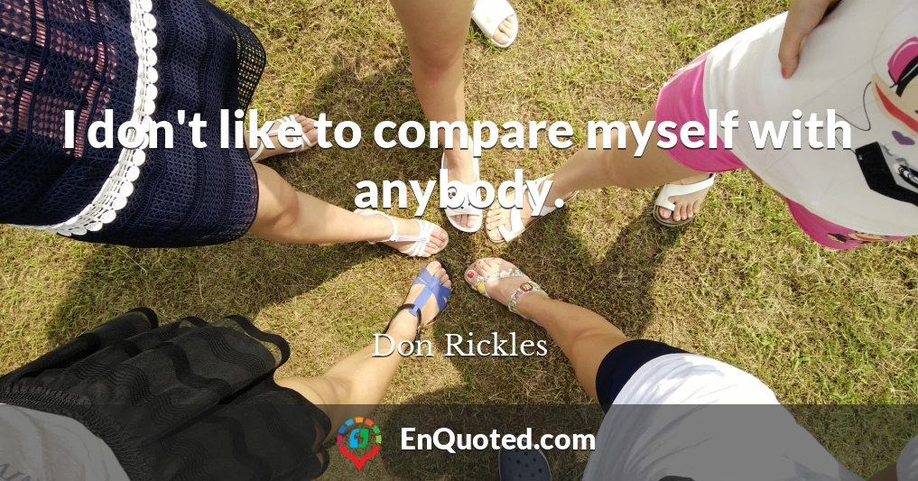 I don't like to compare myself with anybody.