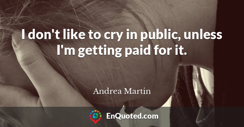 I don't like to cry in public, unless I'm getting paid for it.