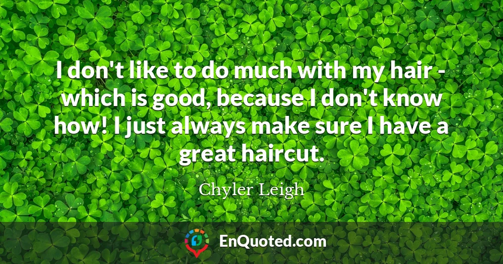 I don't like to do much with my hair - which is good, because I don't know how! I just always make sure I have a great haircut.