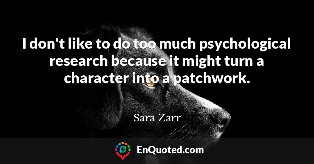 I don't like to do too much psychological research because it might turn a character into a patchwork.