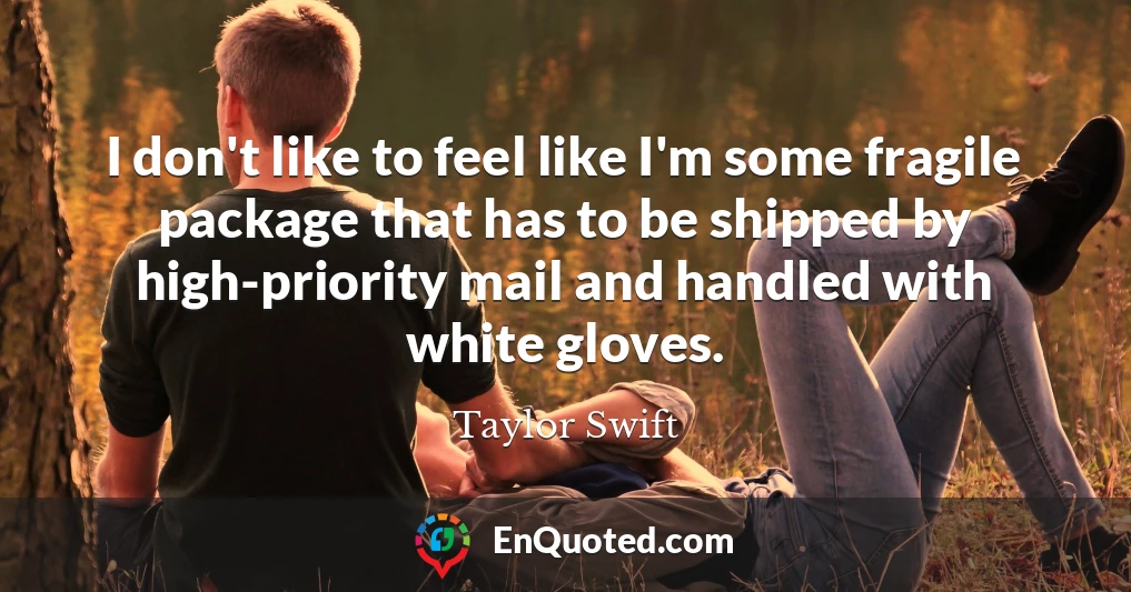 I don't like to feel like I'm some fragile package that has to be shipped by high-priority mail and handled with white gloves.