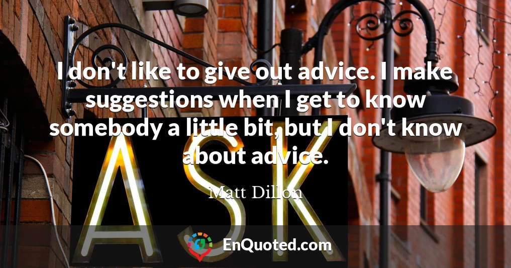 I don't like to give out advice. I make suggestions when I get to know somebody a little bit, but I don't know about advice.