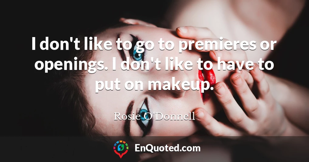 I don't like to go to premieres or openings. I don't like to have to put on makeup.
