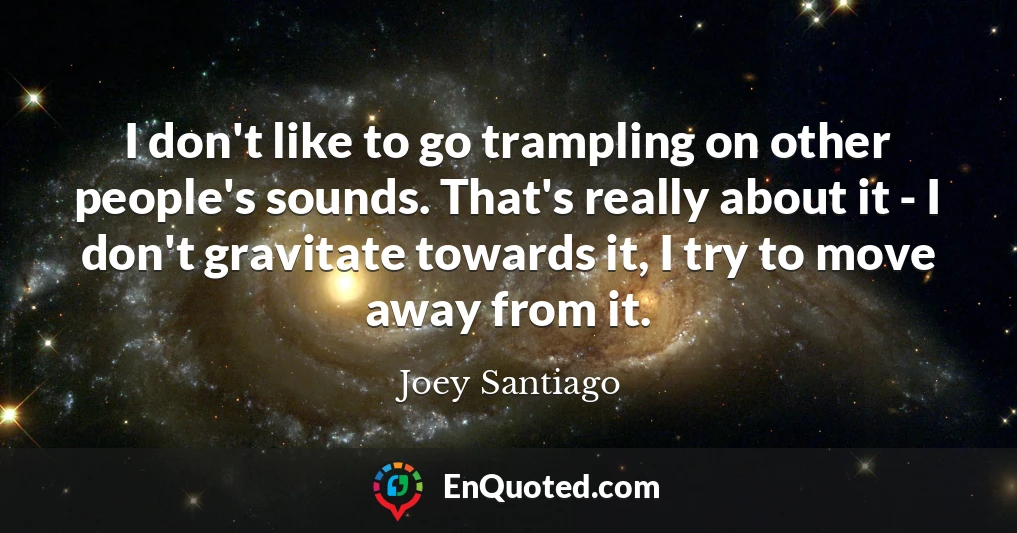 I don't like to go trampling on other people's sounds. That's really about it - I don't gravitate towards it, I try to move away from it.