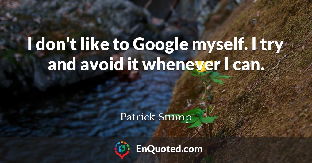 I don't like to Google myself. I try and avoid it whenever I can.
