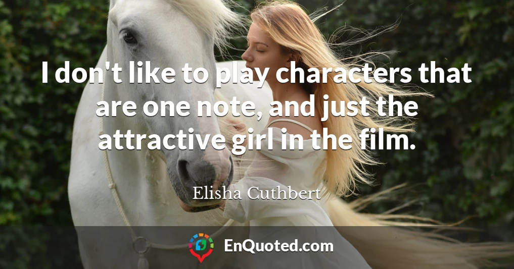 I don't like to play characters that are one note, and just the attractive girl in the film.