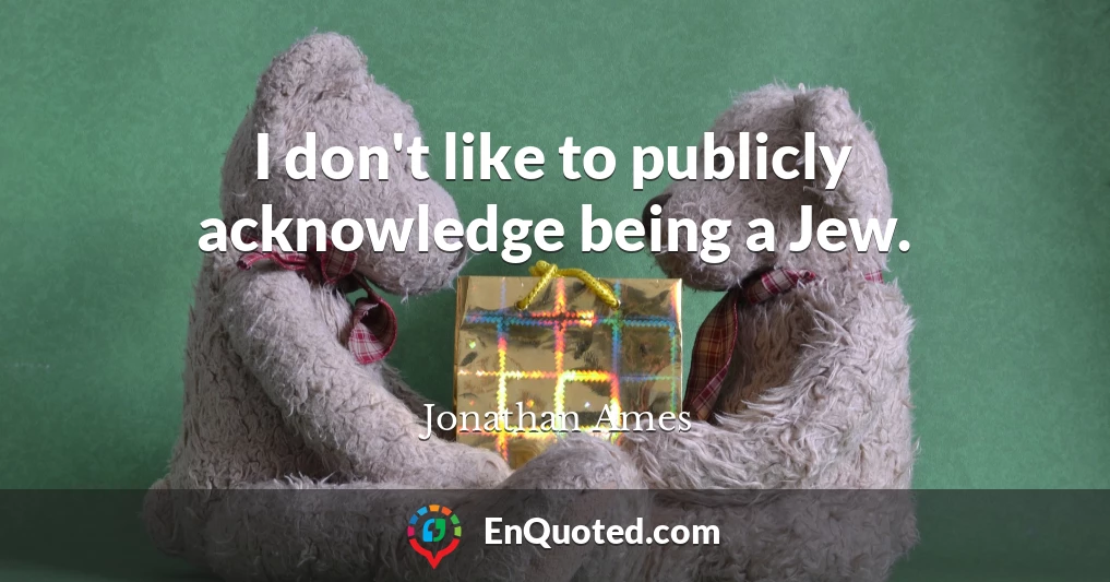 I don't like to publicly acknowledge being a Jew.