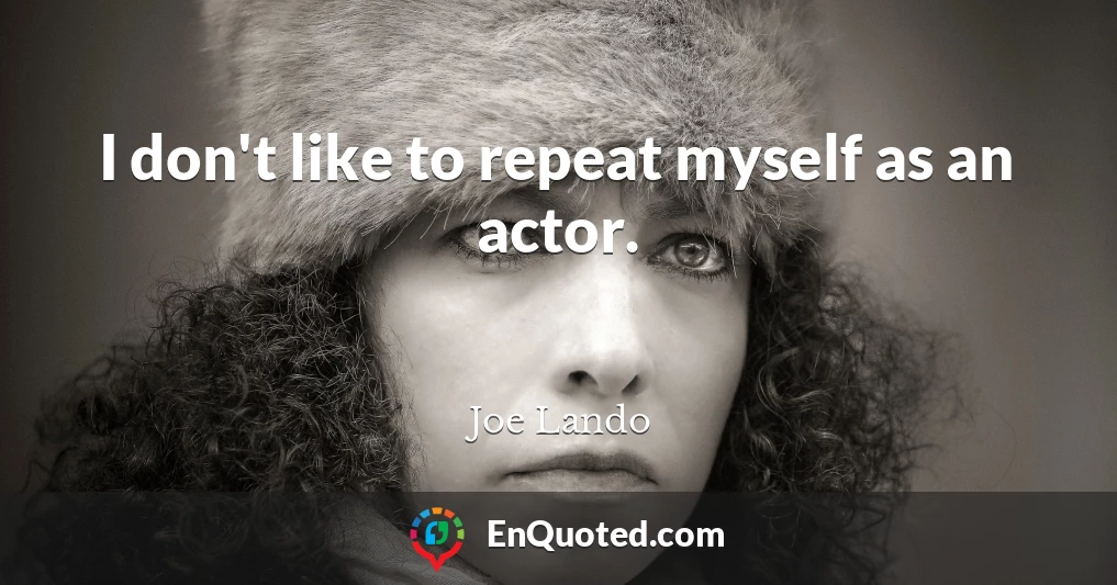 I don't like to repeat myself as an actor.