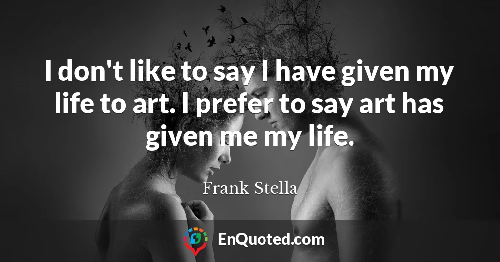 I don't like to say I have given my life to art. I prefer to say art has given me my life.